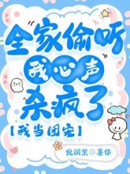 全家偷听我心声杀疯了，我当团宠