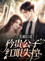 先婚后爱!矜贵公子红眼失控