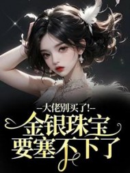大佬别买了！金银珠宝要塞不下了阅读