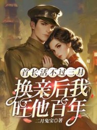 首长活不过三月，换亲后我旺他百年最新