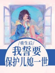 重生后，我誓要保护儿媳一世最新